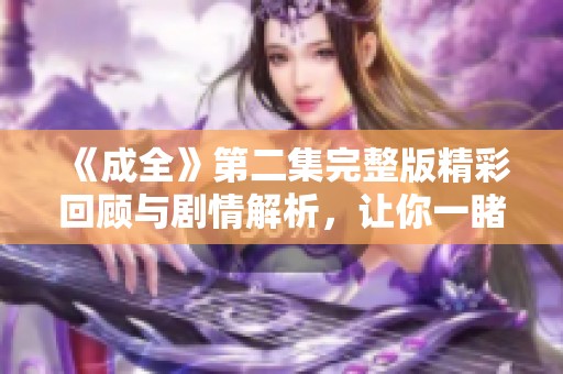 《成全》第二集完整版精彩回顾与剧情解析，让你一睹为快