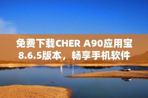 免费下载CHER A90应用宝8.6.5版本,畅享手机软件便利 免费下载CHER A90应用宝8.6.5版本,畅享手机软件便利