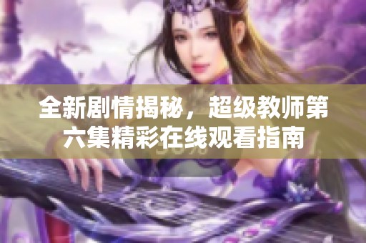 全新剧情揭秘，超级教师第六集精彩在线观看指南