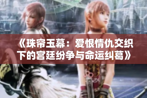 《珠帘玉幕：爱恨情仇交织下的宫廷纷争与命运纠葛》