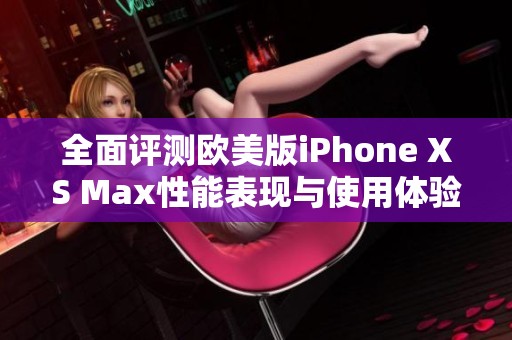 全面评测欧美版iPhone XS Max性能表现与使用体验分析