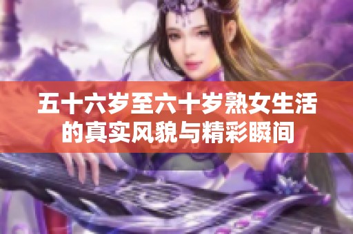 五十六岁至六十岁熟女生活的真实风貌与精彩瞬间