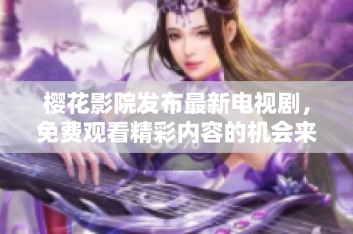 樱花影院发布最新电视剧，免费观看精彩内容的机会来啦