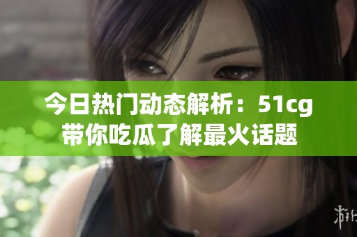 今日热门动态解析：51cg带你吃瓜了解最火话题