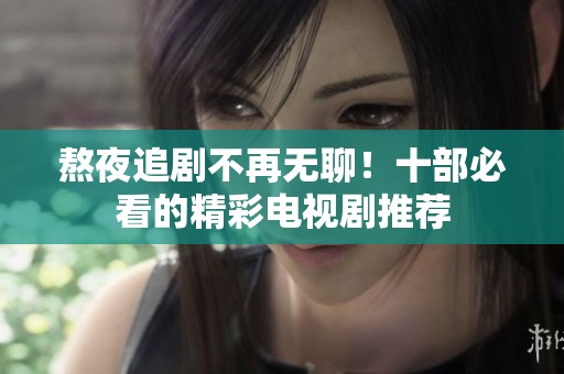 熬夜追剧不再无聊！十部必看的精彩电视剧推荐