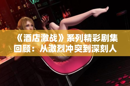 《酒店激战》系列精彩剧集回顾：从激烈冲突到深刻人性探讨