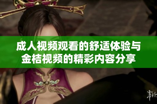 成人视频观看的舒适体验与金桔视频的精彩内容分享