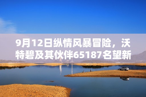 9月12日纵情风暴冒险，沃特碧及其伙伴65187名望新挑战开启