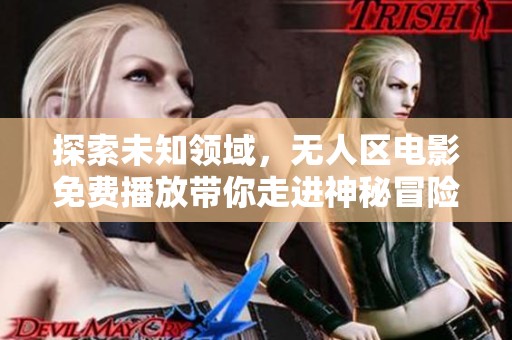 探索未知领域，无人区电影免费播放带你走进神秘冒险之旅