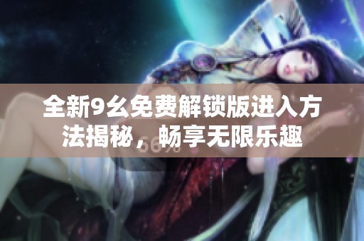 全新9幺免费解锁版进入方法揭秘，畅享无限乐趣