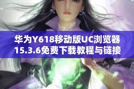 华为Y618移动版UC浏览器15.3.6免费下载教程与链接分享