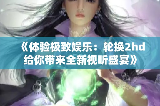 《体验极致娱乐：轮换2hd给你带来全新视听盛宴》