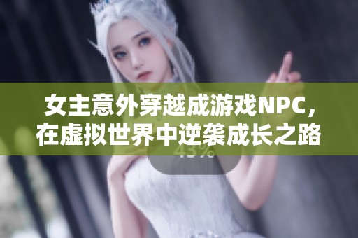 女主意外穿越成游戏NPC，在虚拟世界中逆袭成长之路