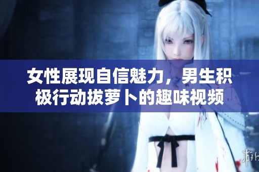 女性展现自信魅力，男生积极行动拔萝卜的趣味视频