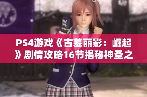 PS4游戏《古墓丽影:崛起》剧情攻略16节揭秘神圣之源的获取方法 PS4游戏《古墓丽影:崛起》剧情攻略16节揭秘神圣之源的获取方法