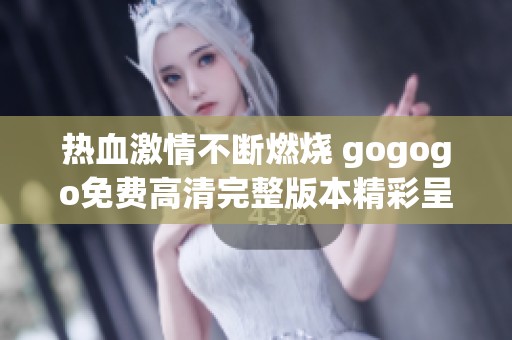 热血激情不断燃烧 gogogo免费高清完整版本精彩呈现
