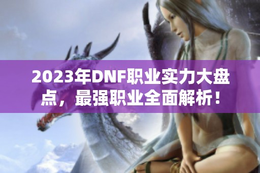 2023年DNF职业实力大盘点,最强职业全面解析! 2023年DNF职业实力大盘点,最强职业全面解析!