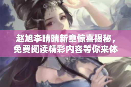 赵旭李晴晴新章惊喜揭秘，免费阅读精彩内容等你来体验