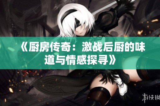 《厨房传奇：激战后厨的味道与情感探寻》