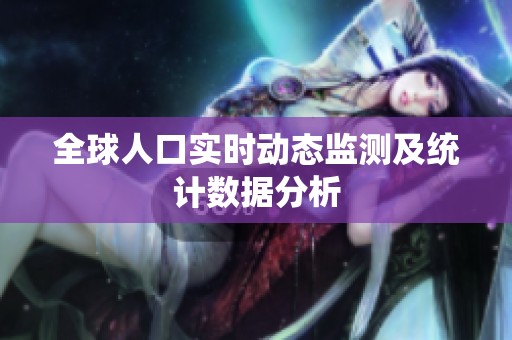 全球人口实时动态监测及统计数据分析 全球人口实时动态监测及统计数据分析