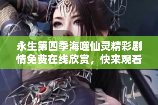 永生第四季海噬仙灵精彩剧情免费在线欣赏，快来观看吧