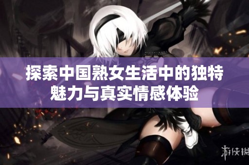 探索中国熟女生活中的独特魅力与真实情感体验