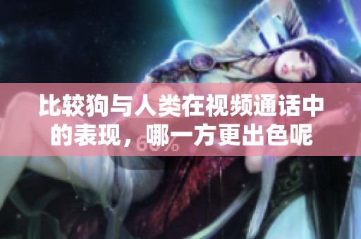 比较狗与人类在视频通话中的表现，哪一方更出色呢