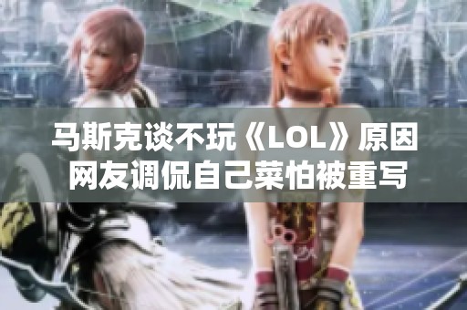 马斯克谈不玩《LOL》原因 网友调侃自己菜怕被重写 马斯克谈不玩《LOL》原因 网友调侃自己菜怕被重写
