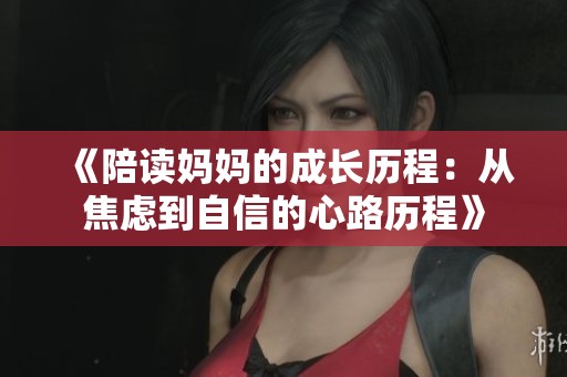 《陪读妈妈的成长历程:从焦虑到自信的心路历程》 《陪读妈妈的成长历程:从焦虑到自信的心路历程》