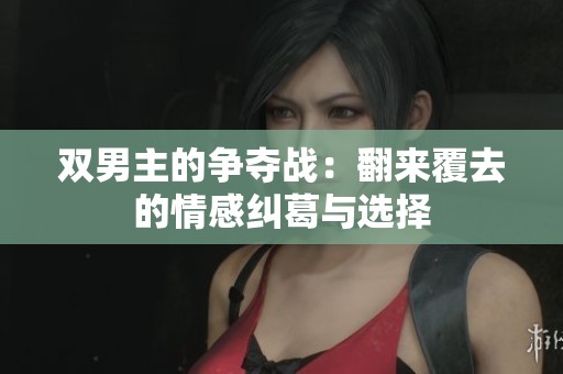 双男主的争夺战：翻来覆去的情感纠葛与选择