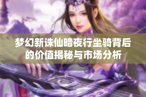 梦幻新诛仙暗夜行坐骑背后的价值揭秘与市场分析 梦幻新诛仙暗夜行坐骑背后的价值揭秘与市场分析
