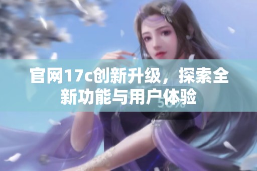 官网17c创新升级，探索全新功能与用户体验