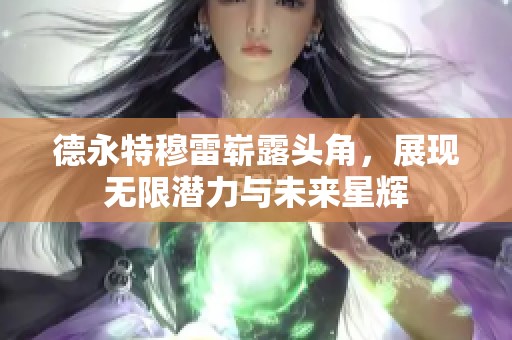 德永特穆雷崭露头角,展现无限潜力与未来星辉 德永特穆雷崭露头角,展现无限潜力与未来星辉