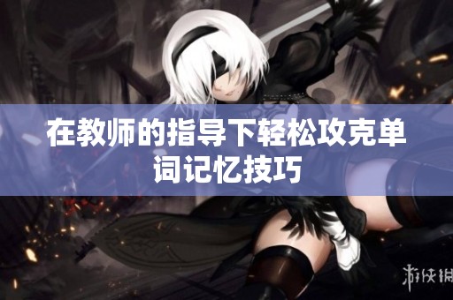 在教师的指导下轻松攻克单词记忆技巧