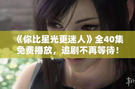 《你比星光更迷人》全40集免费播放，追剧不再等待！