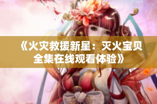 《火灾救援新星：灭火宝贝全集在线观看体验》