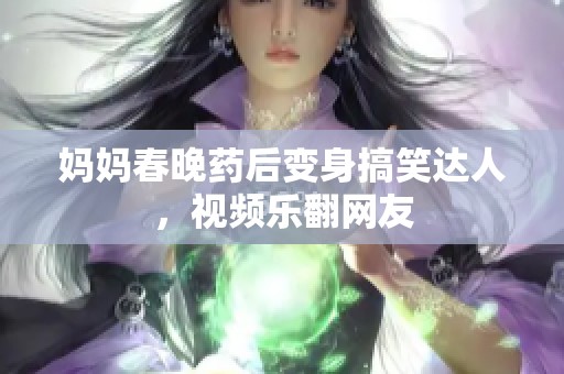 妈妈春晚药后变身搞笑达人，视频乐翻网友