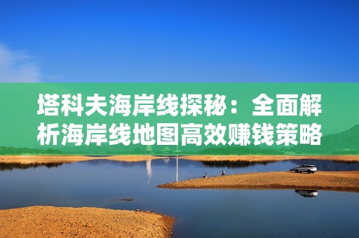 塔科夫海岸线探秘:全面解析海岸线地图高效赚钱策略 塔科夫海岸线探秘:全面解析海岸线地图高效赚钱策略