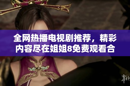 全网热播电视剧推荐，精彩内容尽在姐姐8免费观看合集