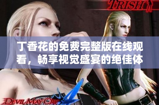 丁香花的免费完整版在线观看，畅享视觉盛宴的绝佳体验
