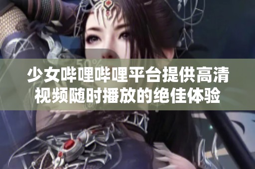 少女哔哩哔哩平台提供高清视频随时播放的绝佳体验