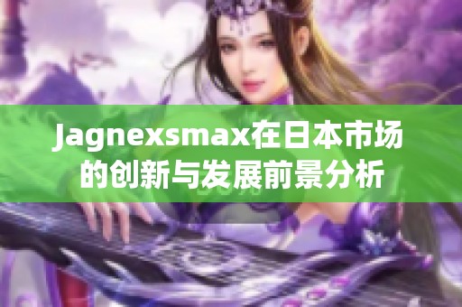Jagnexsmax在日本市场的创新与发展前景分析