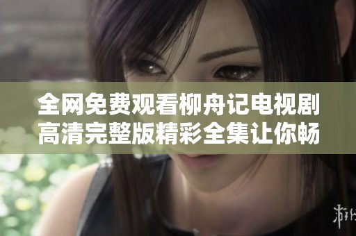全网免费观看柳舟记电视剧高清完整版精彩全集让你畅享剧情