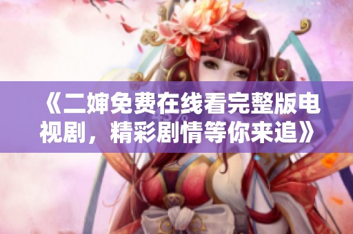 《二婶免费在线看完整版电视剧，精彩剧情等你来追》