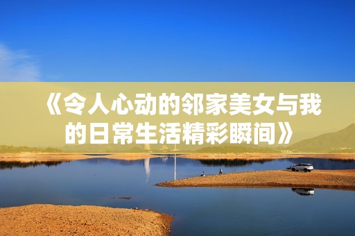 《令人心动的邻家美女与我的日常生活精彩瞬间》