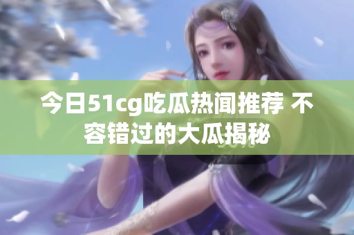 今日51cg吃瓜热闻推荐 不容错过的大瓜揭秘