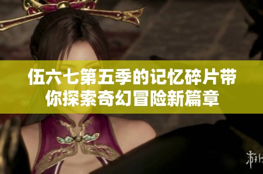 伍六七第五季的记忆碎片带你探索奇幻冒险新篇章