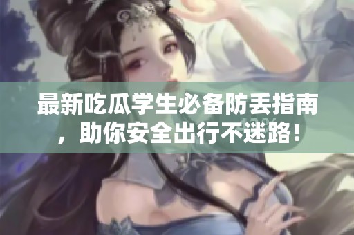 最新吃瓜学生必备防丢指南，助你安全出行不迷路！
