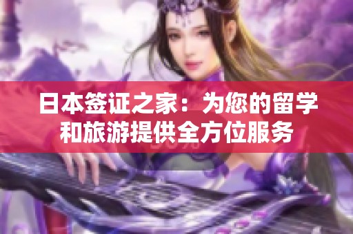日本签证之家：为您的留学和旅游提供全方位服务