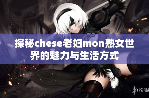 探秘chese老妇mon熟女世界的魅力与生活方式